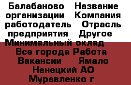 Балабаново › Название организации ­ Компания-работодатель › Отрасль предприятия ­ Другое › Минимальный оклад ­ 1 - Все города Работа » Вакансии   . Ямало-Ненецкий АО,Муравленко г.